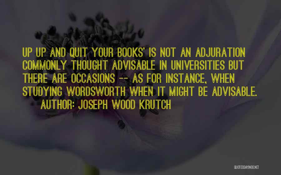 Joseph Wood Krutch Quotes: Up Up And Quit Your Books' Is Not An Adjuration Commonly Thought Advisable In Universities But There Are Occasions --