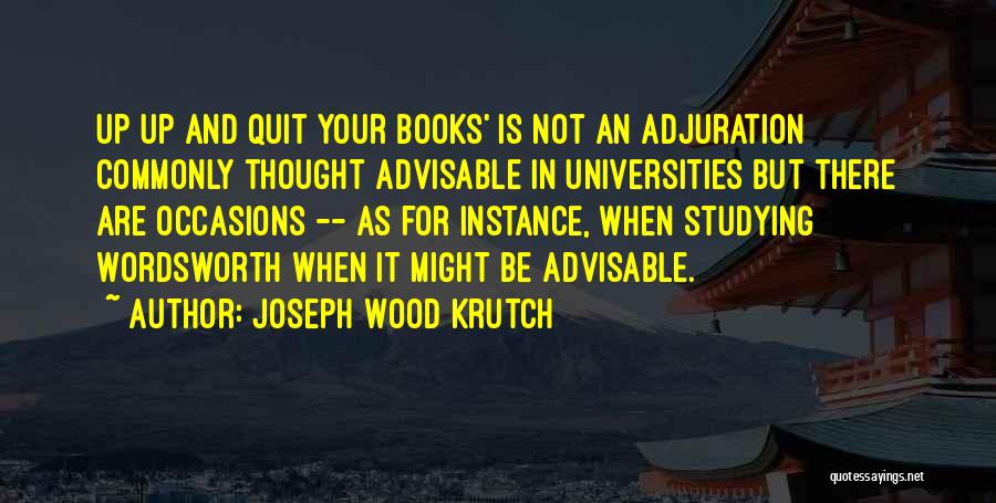 Joseph Wood Krutch Quotes: Up Up And Quit Your Books' Is Not An Adjuration Commonly Thought Advisable In Universities But There Are Occasions --
