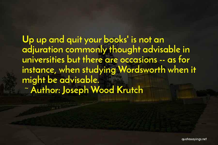 Joseph Wood Krutch Quotes: Up Up And Quit Your Books' Is Not An Adjuration Commonly Thought Advisable In Universities But There Are Occasions --