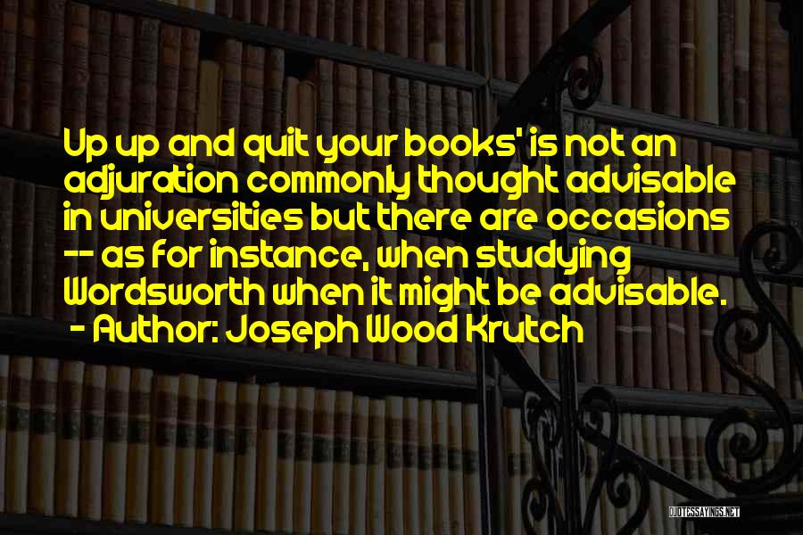 Joseph Wood Krutch Quotes: Up Up And Quit Your Books' Is Not An Adjuration Commonly Thought Advisable In Universities But There Are Occasions --