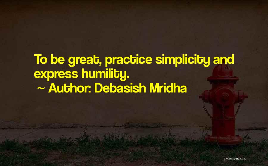 Debasish Mridha Quotes: To Be Great, Practice Simplicity And Express Humility.