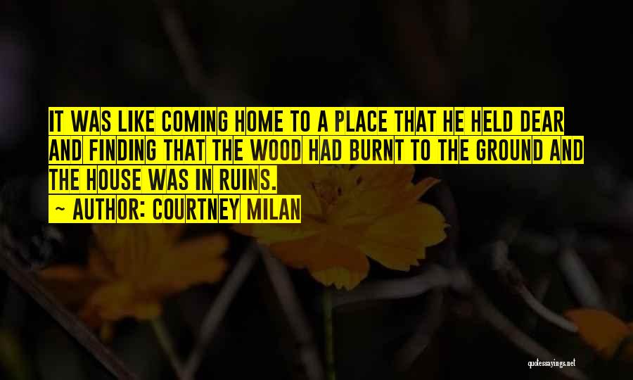 Courtney Milan Quotes: It Was Like Coming Home To A Place That He Held Dear And Finding That The Wood Had Burnt To