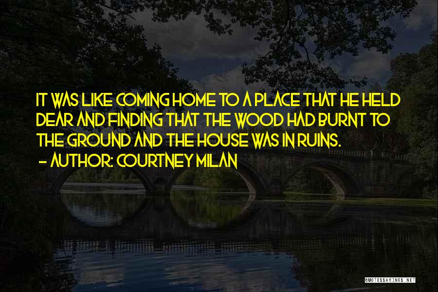 Courtney Milan Quotes: It Was Like Coming Home To A Place That He Held Dear And Finding That The Wood Had Burnt To