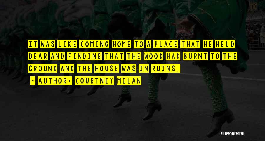 Courtney Milan Quotes: It Was Like Coming Home To A Place That He Held Dear And Finding That The Wood Had Burnt To