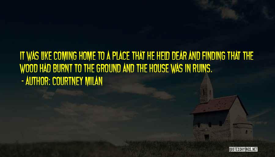 Courtney Milan Quotes: It Was Like Coming Home To A Place That He Held Dear And Finding That The Wood Had Burnt To