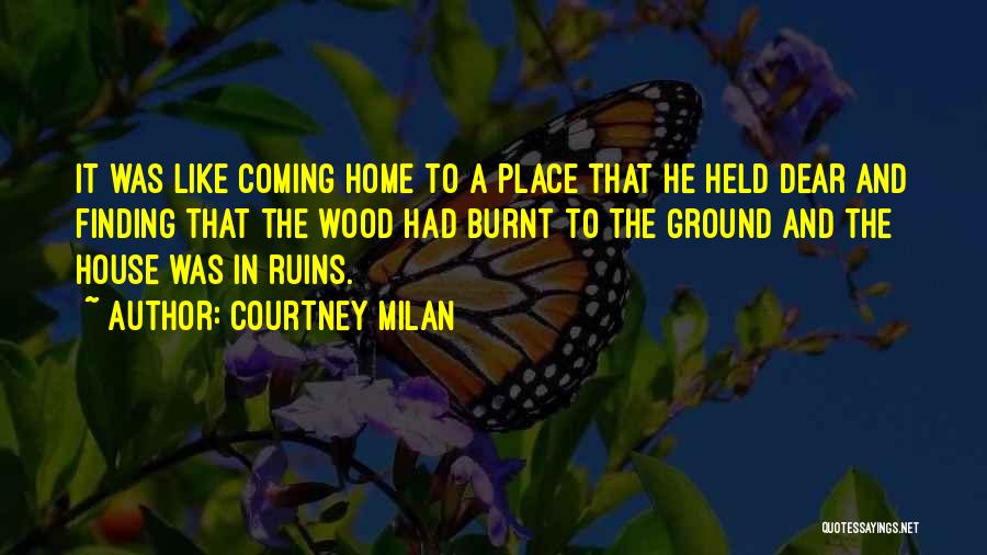 Courtney Milan Quotes: It Was Like Coming Home To A Place That He Held Dear And Finding That The Wood Had Burnt To