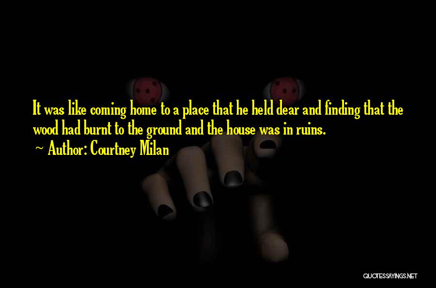 Courtney Milan Quotes: It Was Like Coming Home To A Place That He Held Dear And Finding That The Wood Had Burnt To
