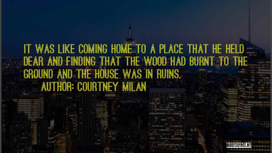 Courtney Milan Quotes: It Was Like Coming Home To A Place That He Held Dear And Finding That The Wood Had Burnt To