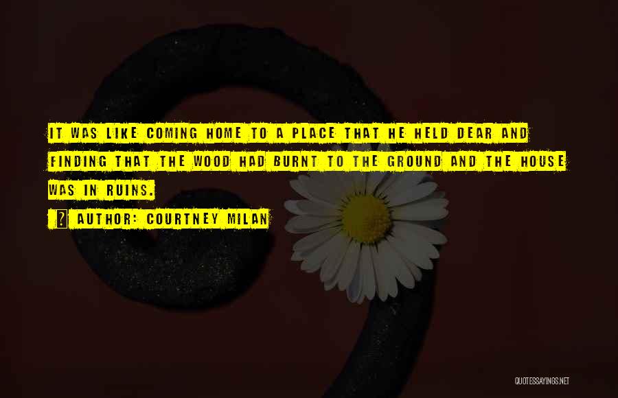 Courtney Milan Quotes: It Was Like Coming Home To A Place That He Held Dear And Finding That The Wood Had Burnt To