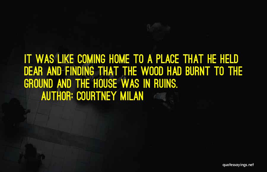 Courtney Milan Quotes: It Was Like Coming Home To A Place That He Held Dear And Finding That The Wood Had Burnt To