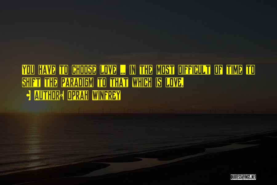 Oprah Winfrey Quotes: You Have To Choose Love ... In The Most Difficult Of Time To Shift The Paradigm To That Which Is