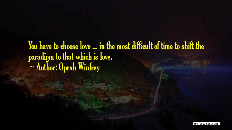 Oprah Winfrey Quotes: You Have To Choose Love ... In The Most Difficult Of Time To Shift The Paradigm To That Which Is