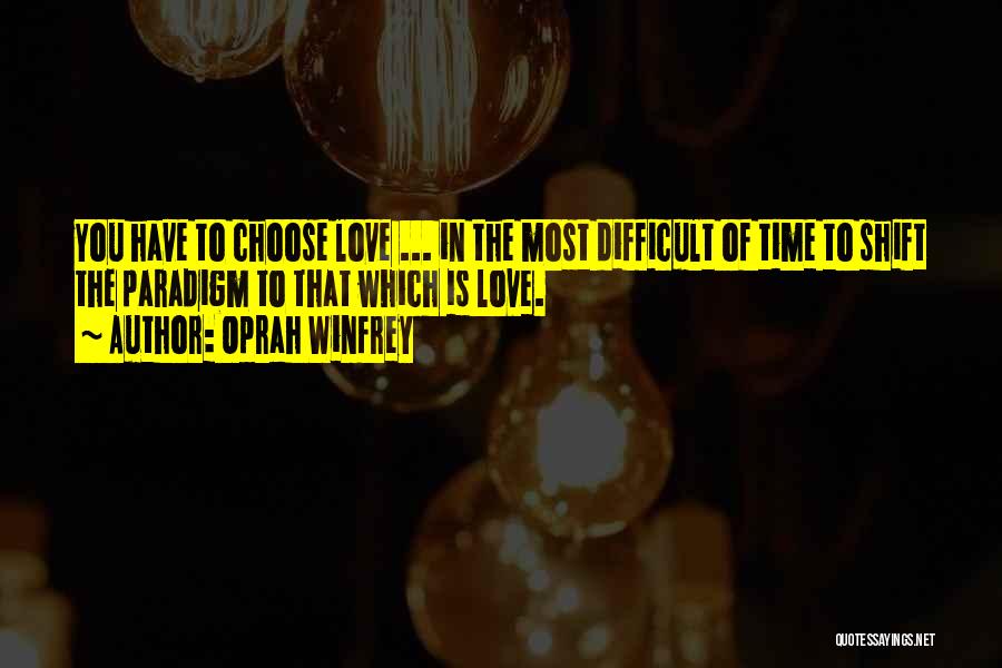 Oprah Winfrey Quotes: You Have To Choose Love ... In The Most Difficult Of Time To Shift The Paradigm To That Which Is