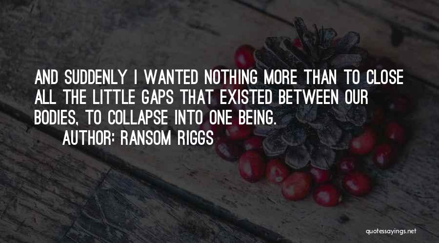 Ransom Riggs Quotes: And Suddenly I Wanted Nothing More Than To Close All The Little Gaps That Existed Between Our Bodies, To Collapse