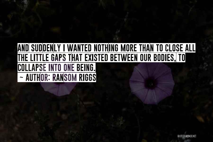 Ransom Riggs Quotes: And Suddenly I Wanted Nothing More Than To Close All The Little Gaps That Existed Between Our Bodies, To Collapse