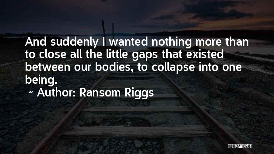 Ransom Riggs Quotes: And Suddenly I Wanted Nothing More Than To Close All The Little Gaps That Existed Between Our Bodies, To Collapse
