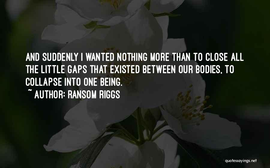 Ransom Riggs Quotes: And Suddenly I Wanted Nothing More Than To Close All The Little Gaps That Existed Between Our Bodies, To Collapse