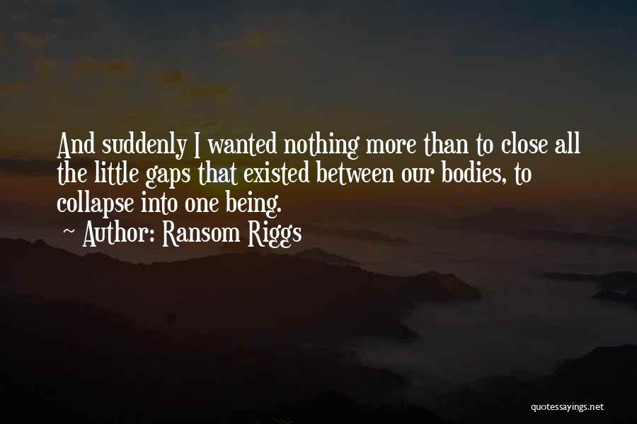 Ransom Riggs Quotes: And Suddenly I Wanted Nothing More Than To Close All The Little Gaps That Existed Between Our Bodies, To Collapse