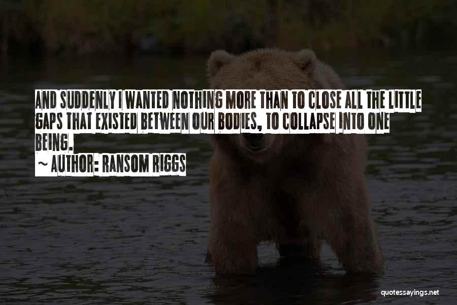 Ransom Riggs Quotes: And Suddenly I Wanted Nothing More Than To Close All The Little Gaps That Existed Between Our Bodies, To Collapse