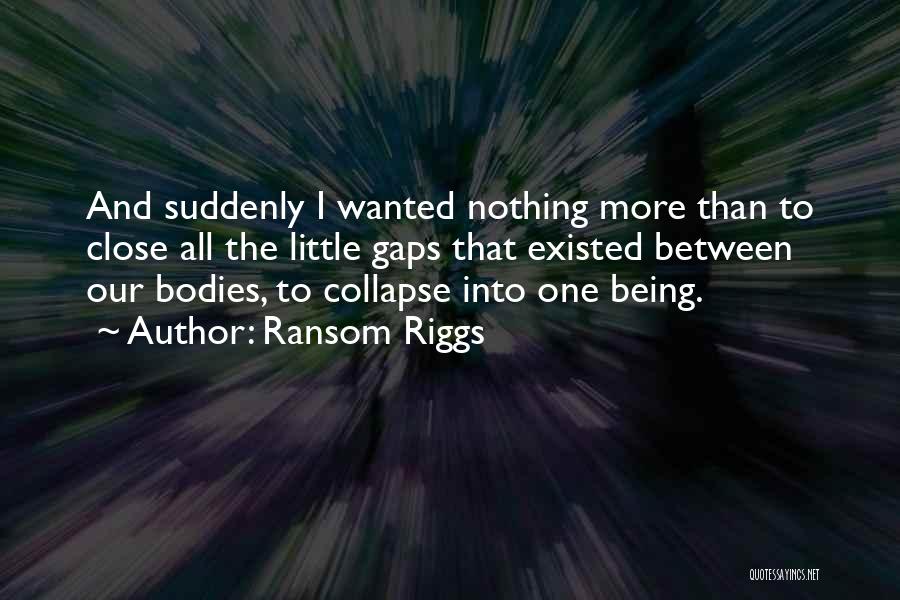 Ransom Riggs Quotes: And Suddenly I Wanted Nothing More Than To Close All The Little Gaps That Existed Between Our Bodies, To Collapse