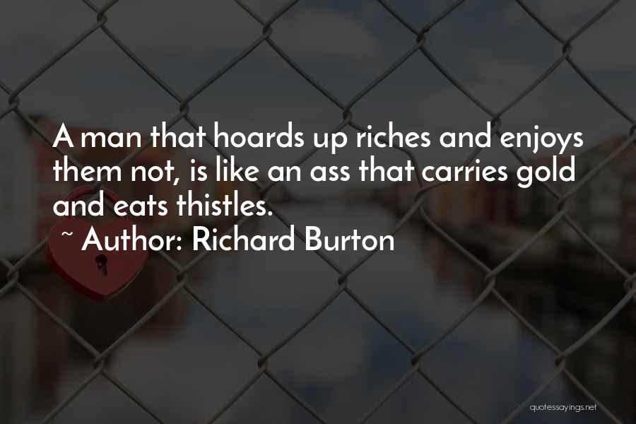 Richard Burton Quotes: A Man That Hoards Up Riches And Enjoys Them Not, Is Like An Ass That Carries Gold And Eats Thistles.