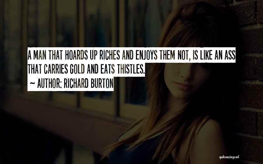 Richard Burton Quotes: A Man That Hoards Up Riches And Enjoys Them Not, Is Like An Ass That Carries Gold And Eats Thistles.