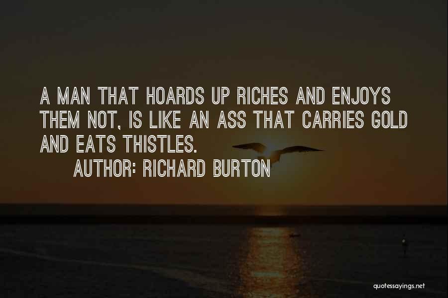 Richard Burton Quotes: A Man That Hoards Up Riches And Enjoys Them Not, Is Like An Ass That Carries Gold And Eats Thistles.