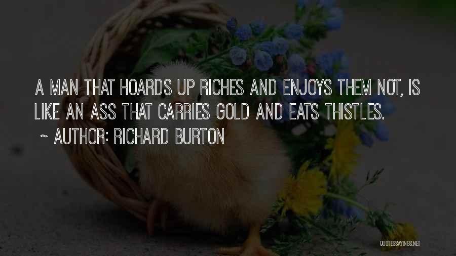 Richard Burton Quotes: A Man That Hoards Up Riches And Enjoys Them Not, Is Like An Ass That Carries Gold And Eats Thistles.