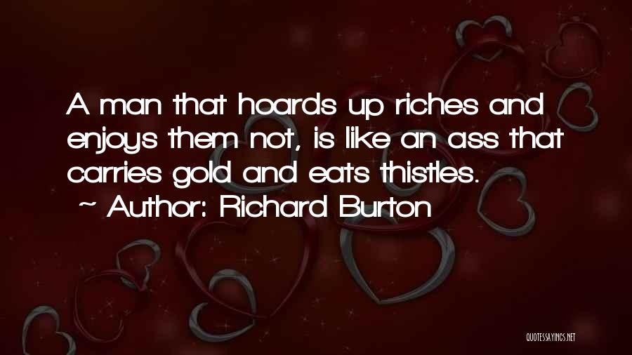 Richard Burton Quotes: A Man That Hoards Up Riches And Enjoys Them Not, Is Like An Ass That Carries Gold And Eats Thistles.