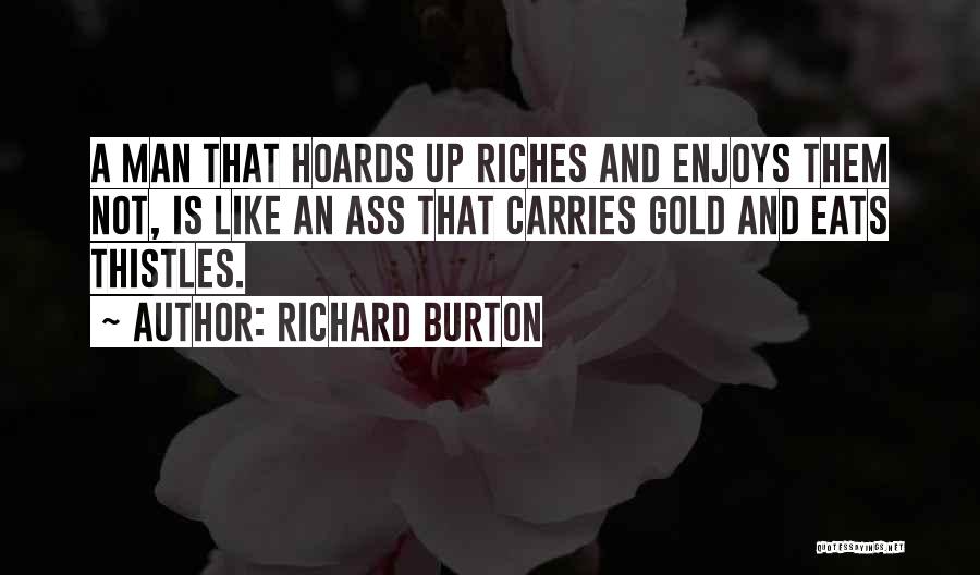 Richard Burton Quotes: A Man That Hoards Up Riches And Enjoys Them Not, Is Like An Ass That Carries Gold And Eats Thistles.