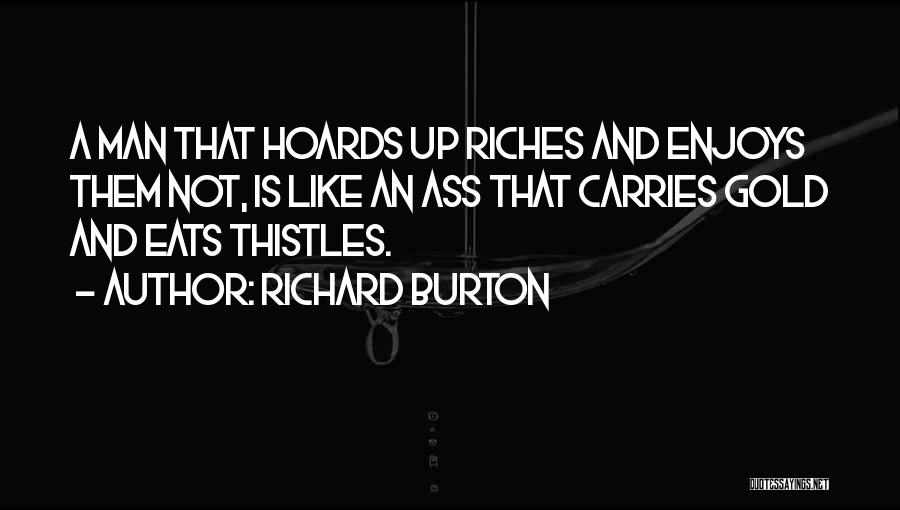 Richard Burton Quotes: A Man That Hoards Up Riches And Enjoys Them Not, Is Like An Ass That Carries Gold And Eats Thistles.