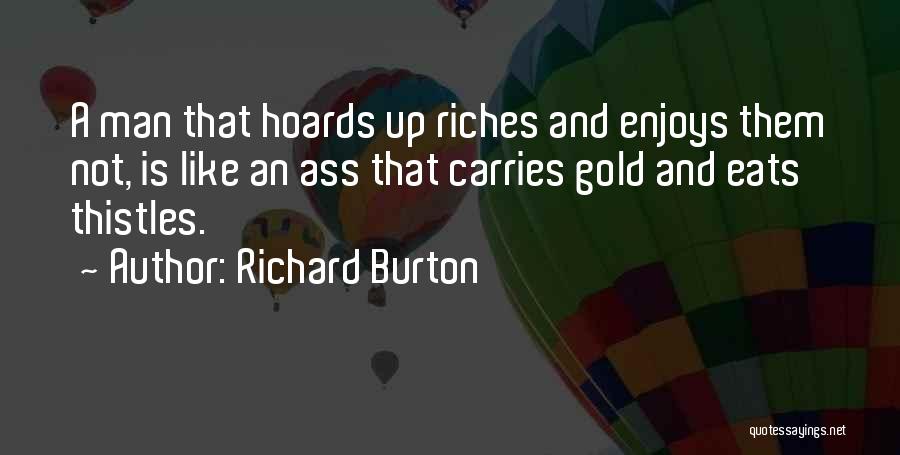 Richard Burton Quotes: A Man That Hoards Up Riches And Enjoys Them Not, Is Like An Ass That Carries Gold And Eats Thistles.