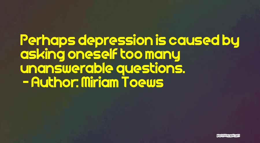 Miriam Toews Quotes: Perhaps Depression Is Caused By Asking Oneself Too Many Unanswerable Questions.