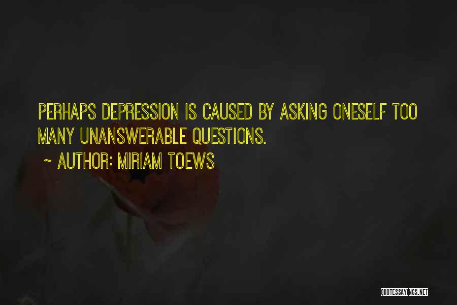 Miriam Toews Quotes: Perhaps Depression Is Caused By Asking Oneself Too Many Unanswerable Questions.