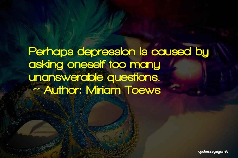 Miriam Toews Quotes: Perhaps Depression Is Caused By Asking Oneself Too Many Unanswerable Questions.