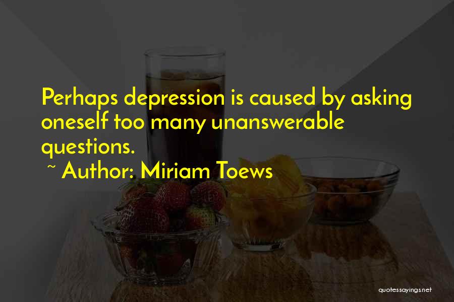 Miriam Toews Quotes: Perhaps Depression Is Caused By Asking Oneself Too Many Unanswerable Questions.