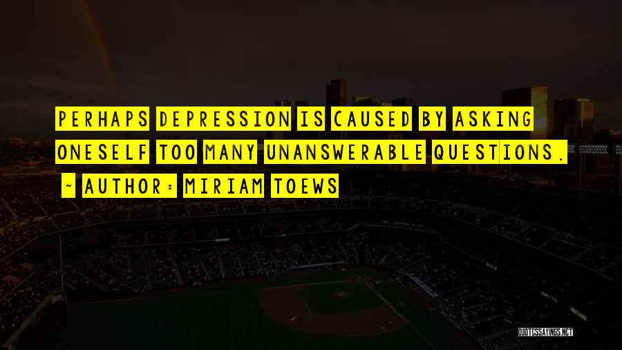 Miriam Toews Quotes: Perhaps Depression Is Caused By Asking Oneself Too Many Unanswerable Questions.