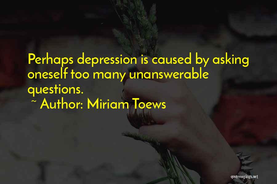 Miriam Toews Quotes: Perhaps Depression Is Caused By Asking Oneself Too Many Unanswerable Questions.
