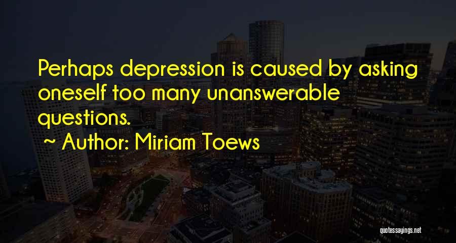 Miriam Toews Quotes: Perhaps Depression Is Caused By Asking Oneself Too Many Unanswerable Questions.