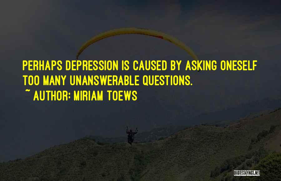 Miriam Toews Quotes: Perhaps Depression Is Caused By Asking Oneself Too Many Unanswerable Questions.