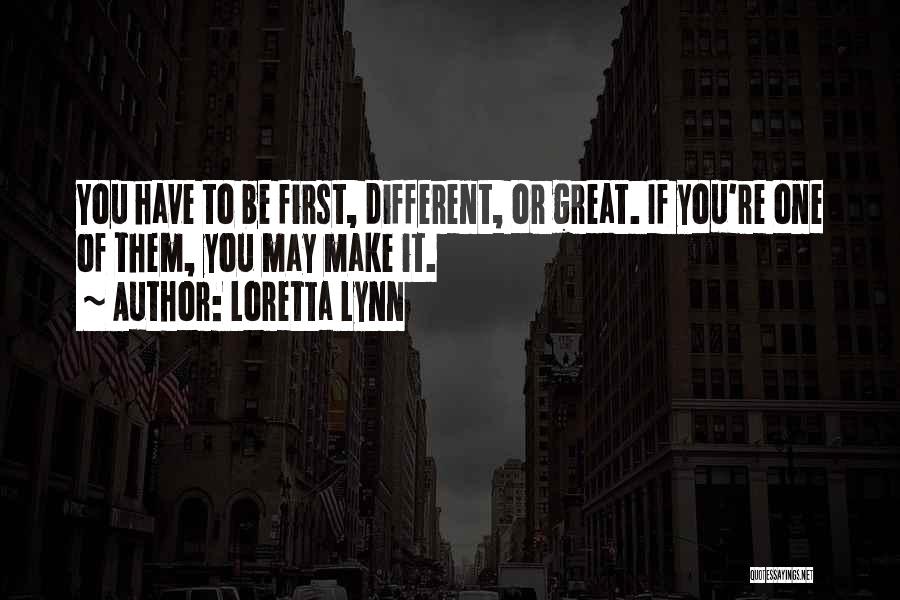 Loretta Lynn Quotes: You Have To Be First, Different, Or Great. If You're One Of Them, You May Make It.