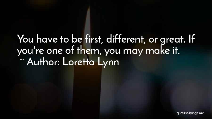 Loretta Lynn Quotes: You Have To Be First, Different, Or Great. If You're One Of Them, You May Make It.