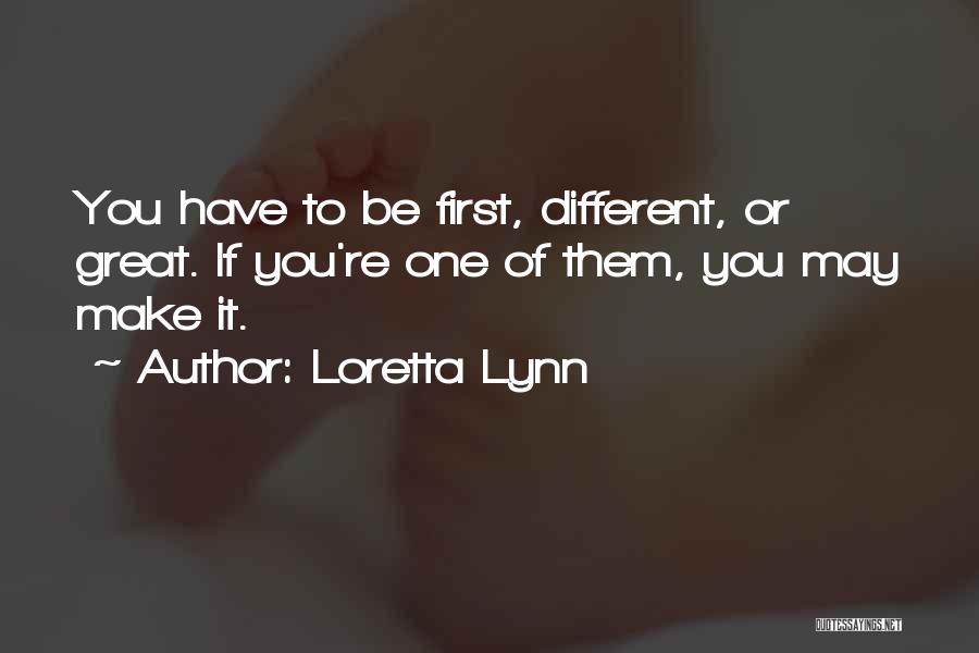 Loretta Lynn Quotes: You Have To Be First, Different, Or Great. If You're One Of Them, You May Make It.