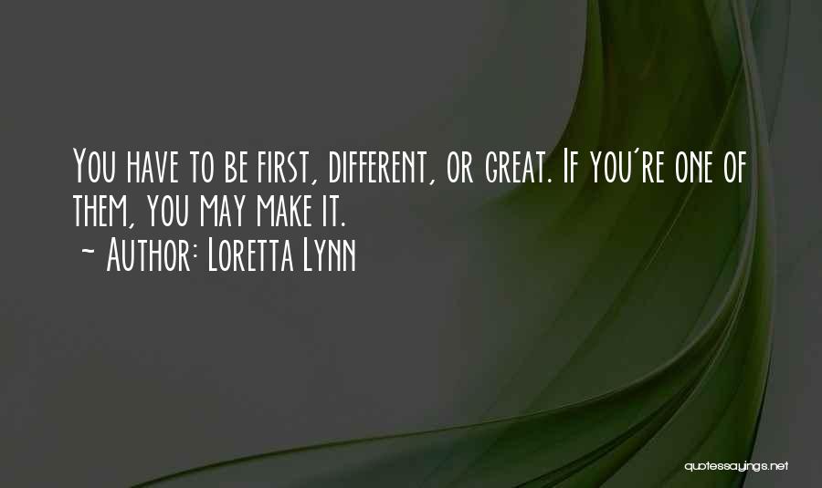 Loretta Lynn Quotes: You Have To Be First, Different, Or Great. If You're One Of Them, You May Make It.