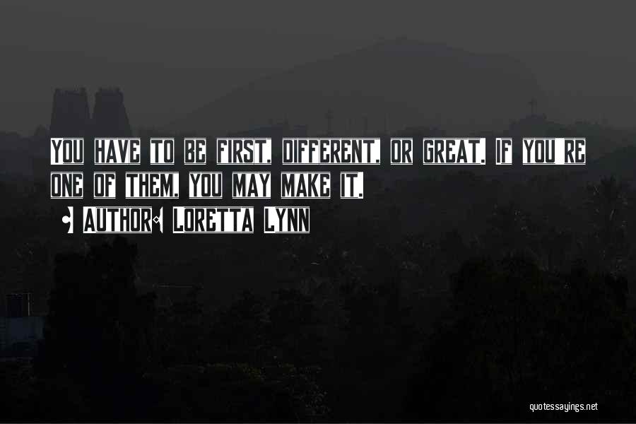 Loretta Lynn Quotes: You Have To Be First, Different, Or Great. If You're One Of Them, You May Make It.