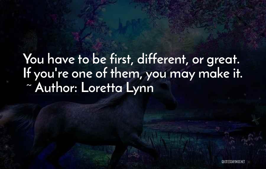 Loretta Lynn Quotes: You Have To Be First, Different, Or Great. If You're One Of Them, You May Make It.