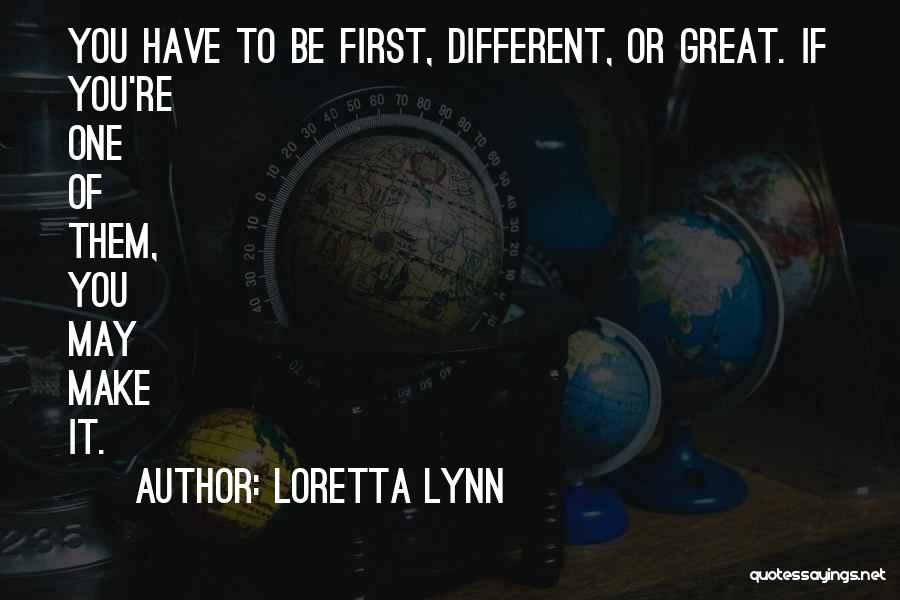 Loretta Lynn Quotes: You Have To Be First, Different, Or Great. If You're One Of Them, You May Make It.