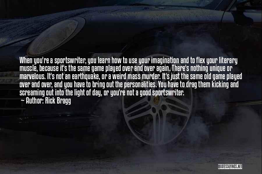 Rick Bragg Quotes: When You're A Sportswriter, You Learn How To Use Your Imagination And To Flex Your Literary Muscle, Because It's The