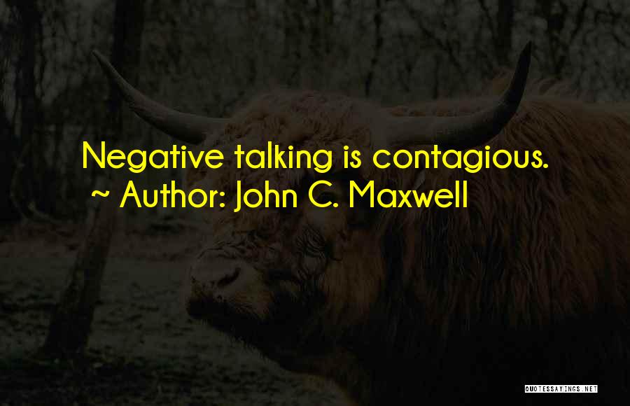 John C. Maxwell Quotes: Negative Talking Is Contagious.