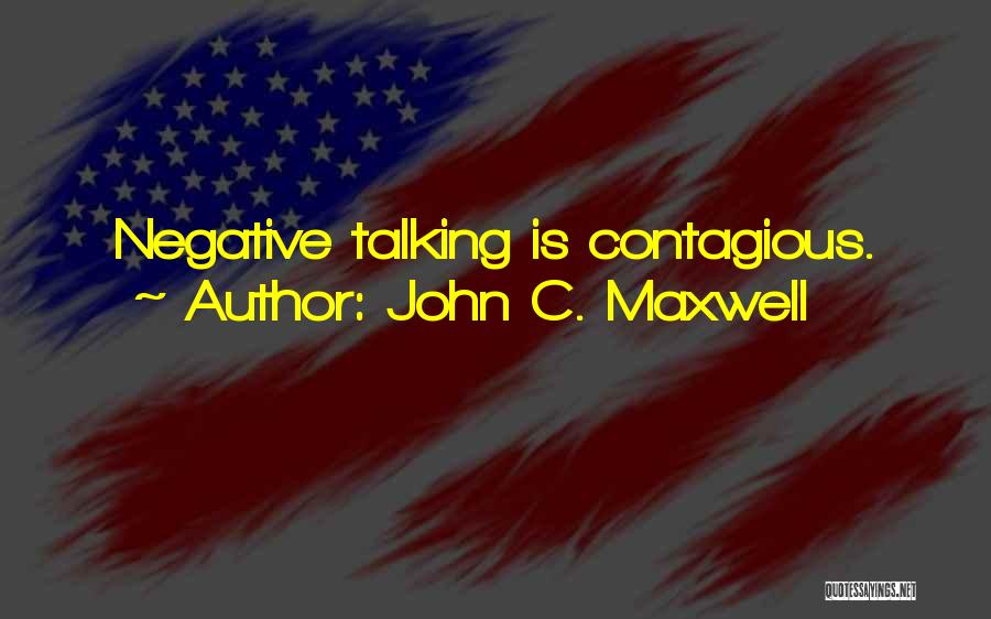 John C. Maxwell Quotes: Negative Talking Is Contagious.